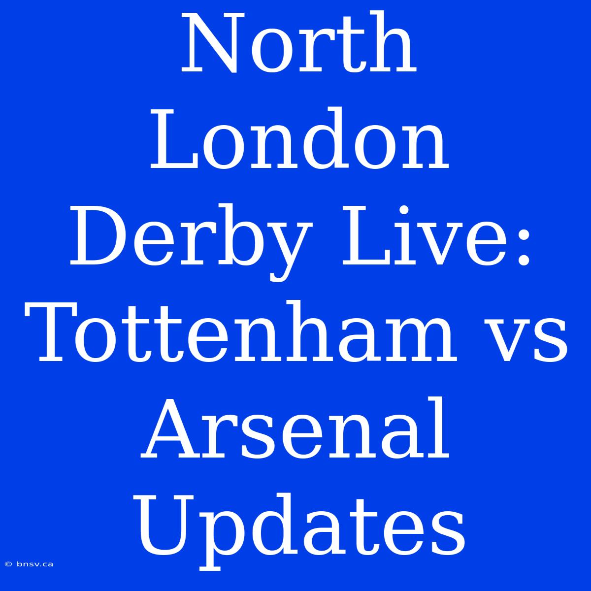 North London Derby Live: Tottenham Vs Arsenal Updates