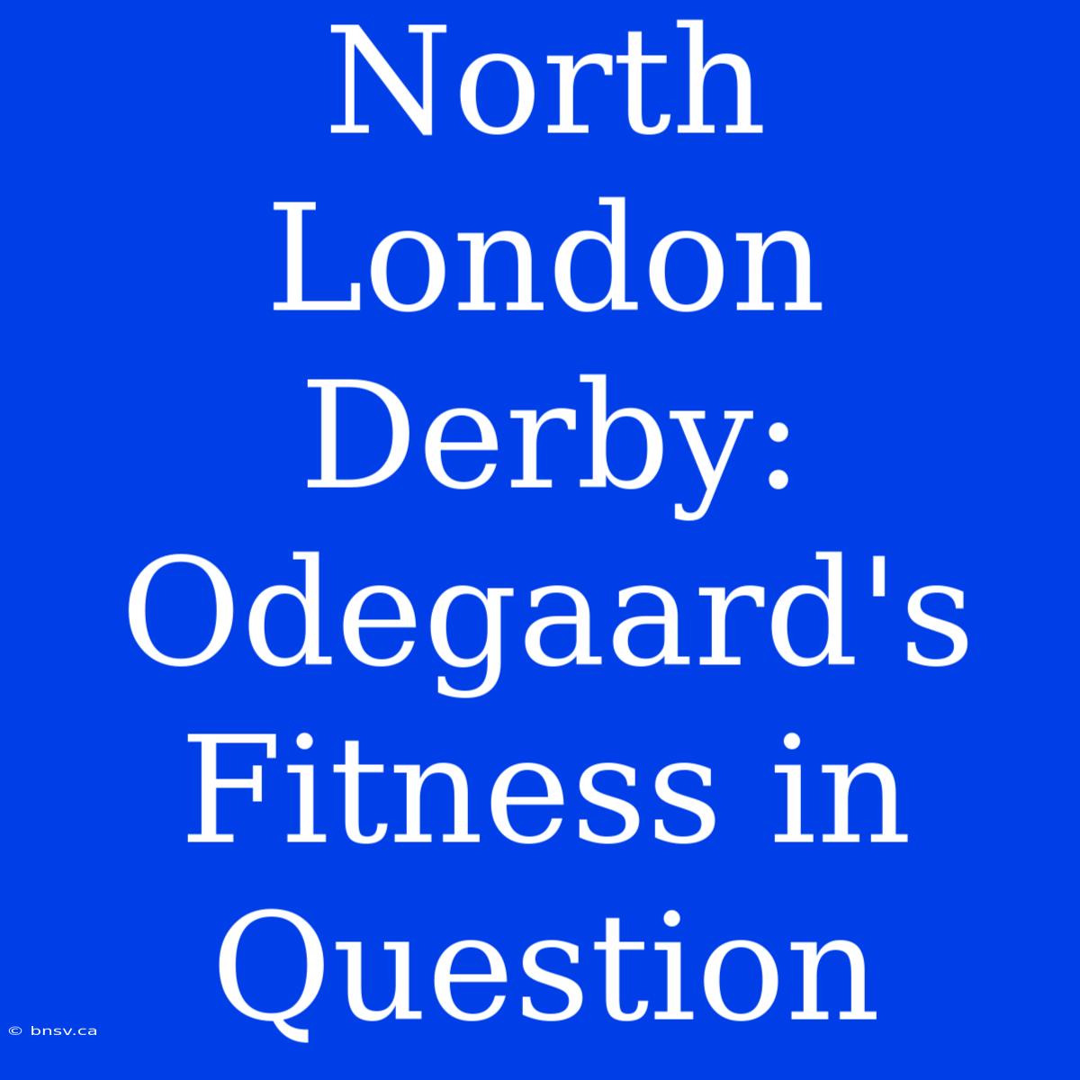 North London Derby: Odegaard's Fitness In Question