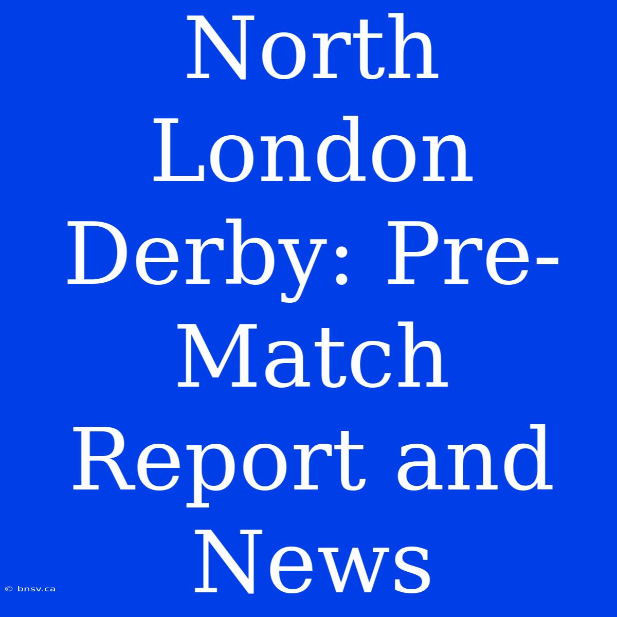 North London Derby: Pre-Match Report And News