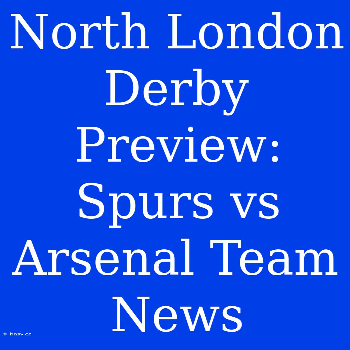 North London Derby Preview: Spurs Vs Arsenal Team News