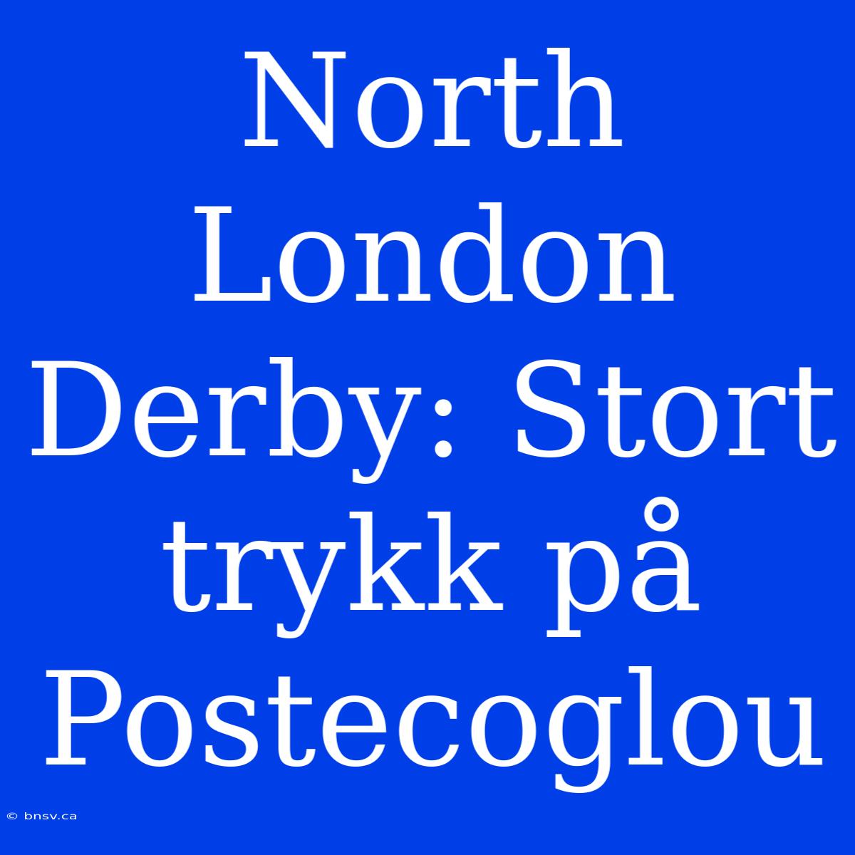 North London Derby: Stort Trykk På Postecoglou