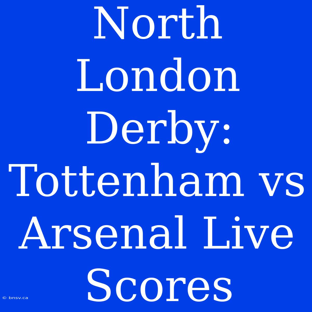 North London Derby: Tottenham Vs Arsenal Live Scores