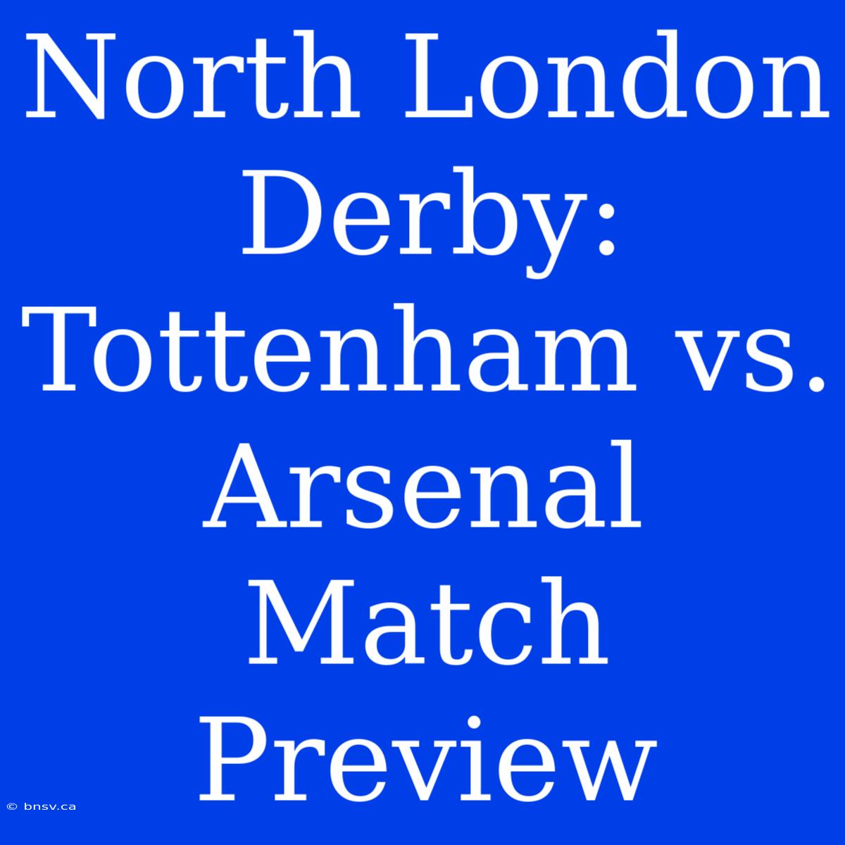 North London Derby: Tottenham Vs. Arsenal Match Preview