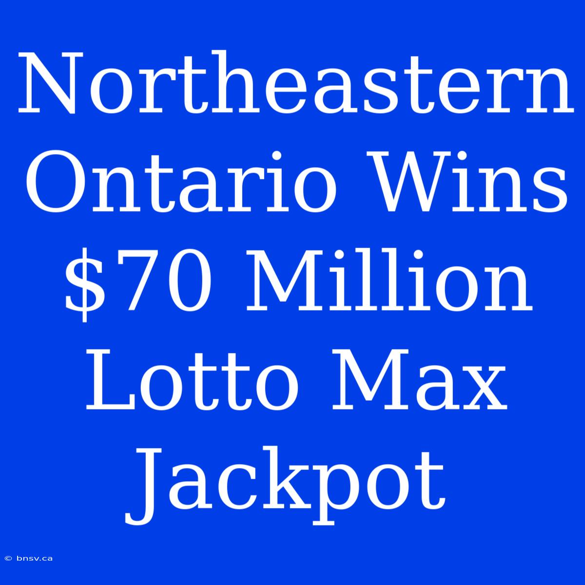 Northeastern Ontario Wins $70 Million Lotto Max Jackpot