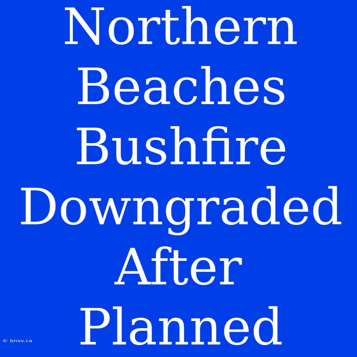 Northern Beaches Bushfire Downgraded After Planned