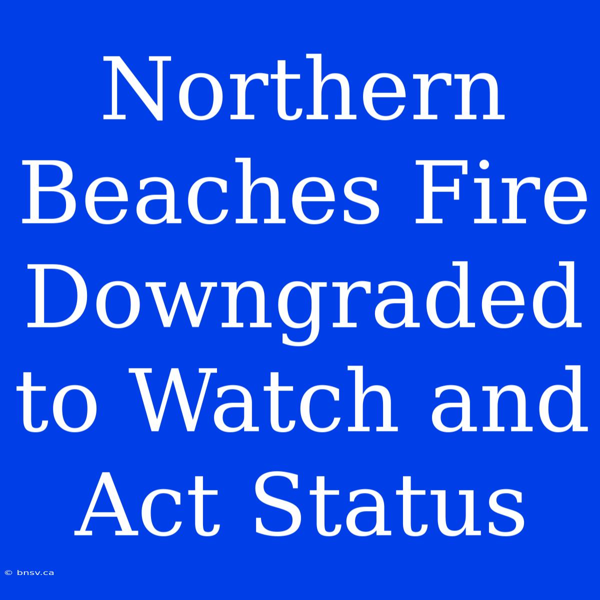 Northern Beaches Fire Downgraded To Watch And Act Status