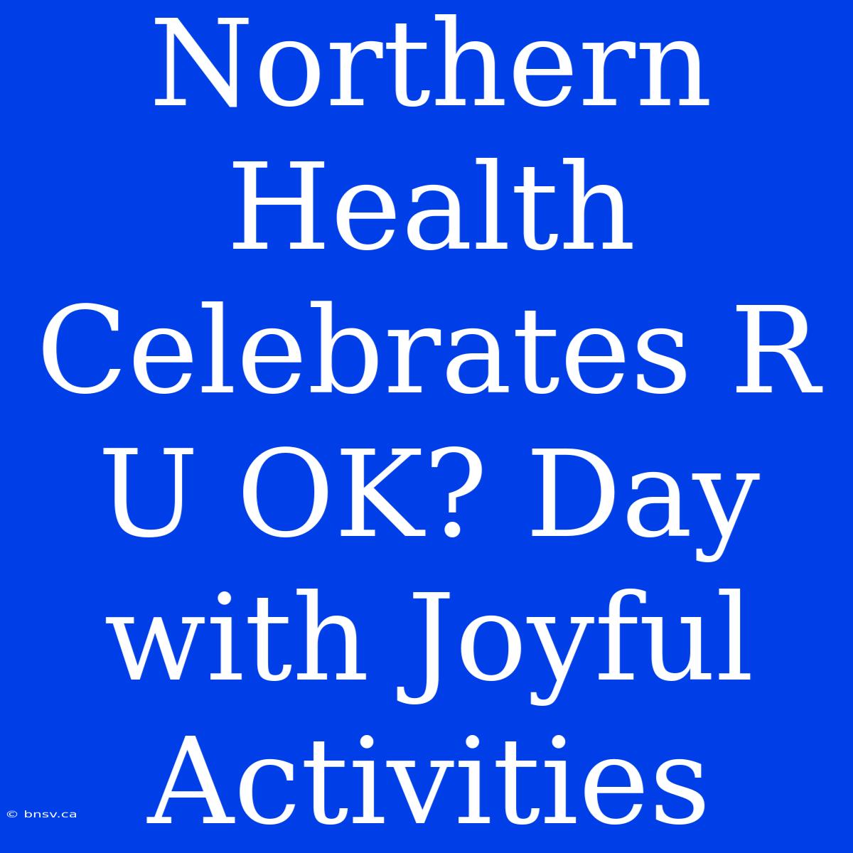 Northern Health Celebrates R U OK? Day With Joyful Activities