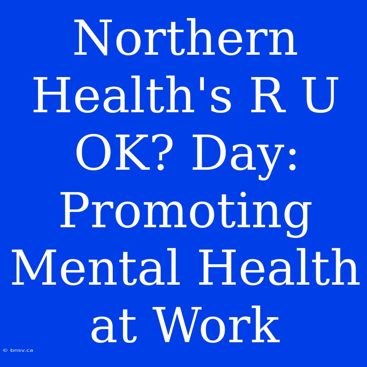 Northern Health's R U OK? Day: Promoting Mental Health At Work