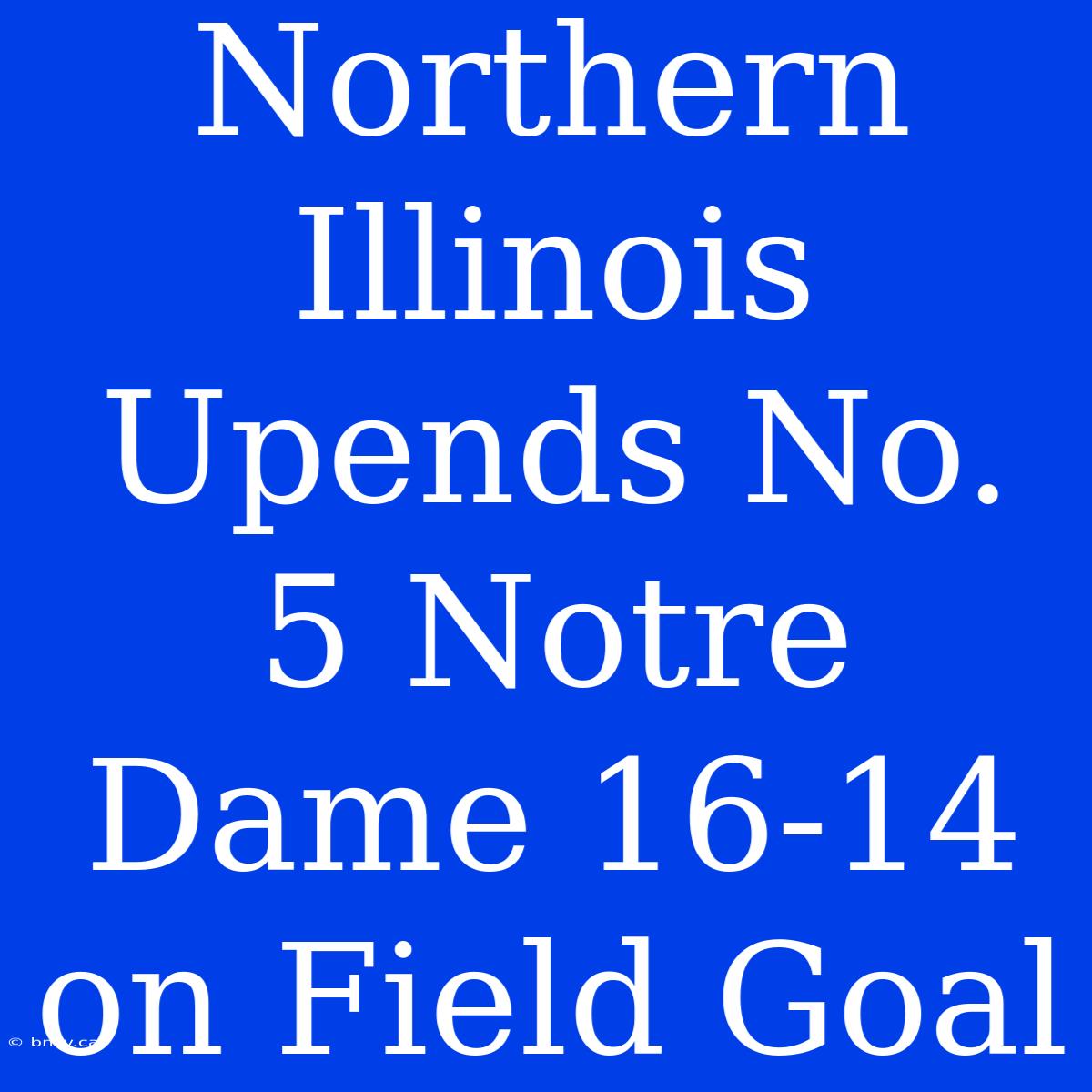 Northern Illinois Upends No. 5 Notre Dame 16-14 On Field Goal