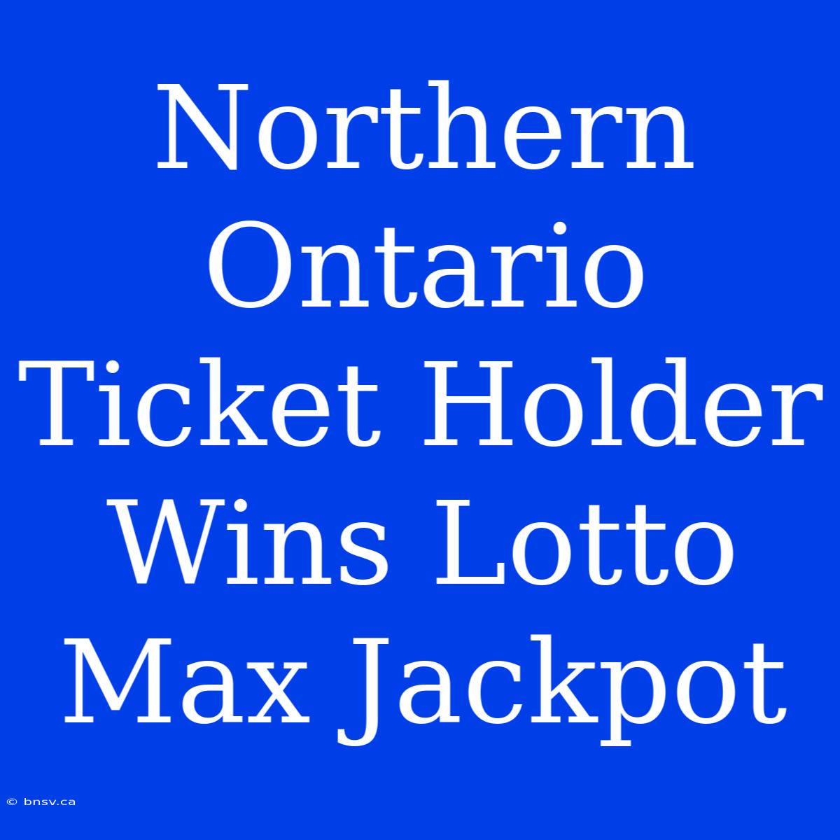 Northern Ontario Ticket Holder Wins Lotto Max Jackpot