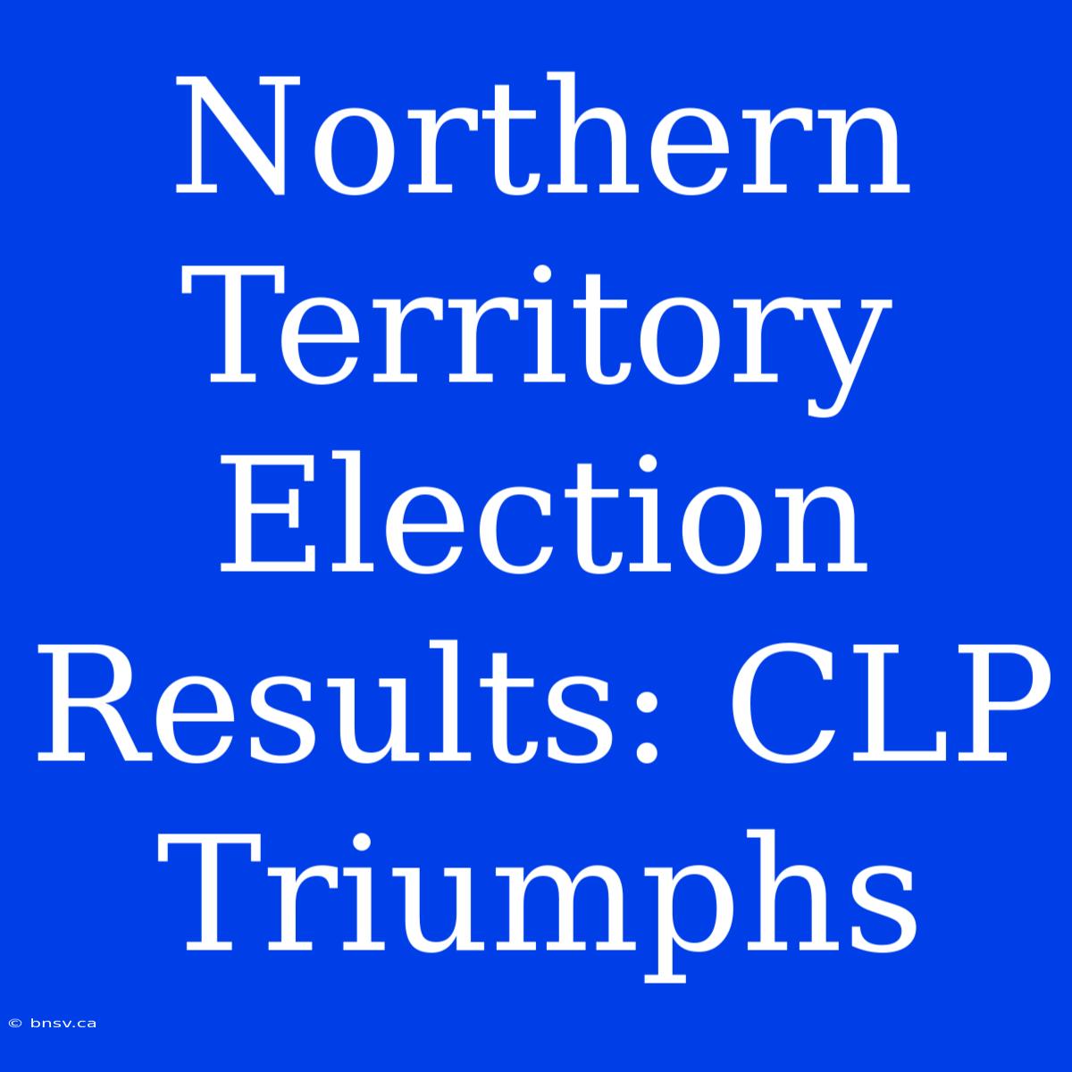 Northern Territory Election Results: CLP Triumphs