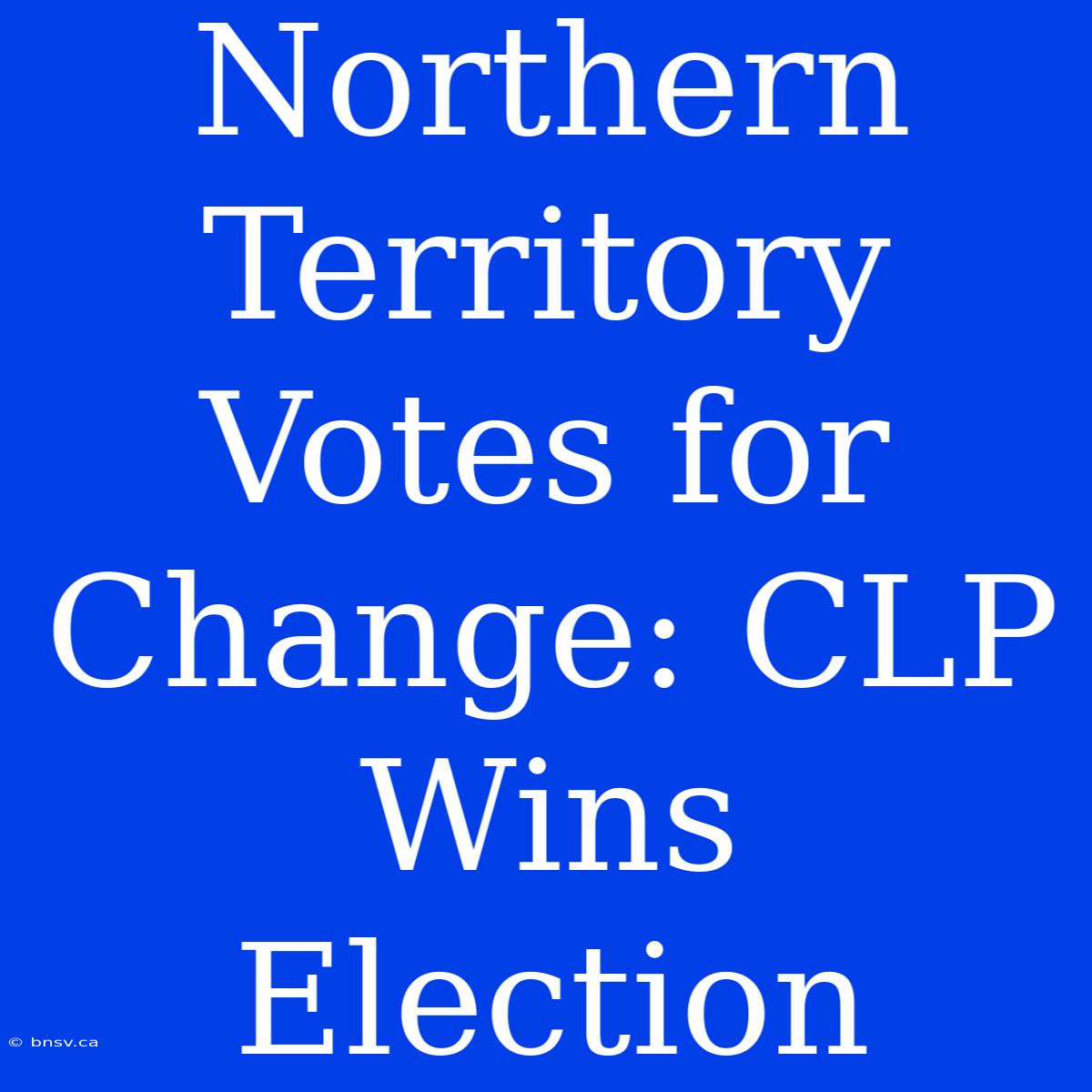 Northern Territory Votes For Change: CLP Wins Election