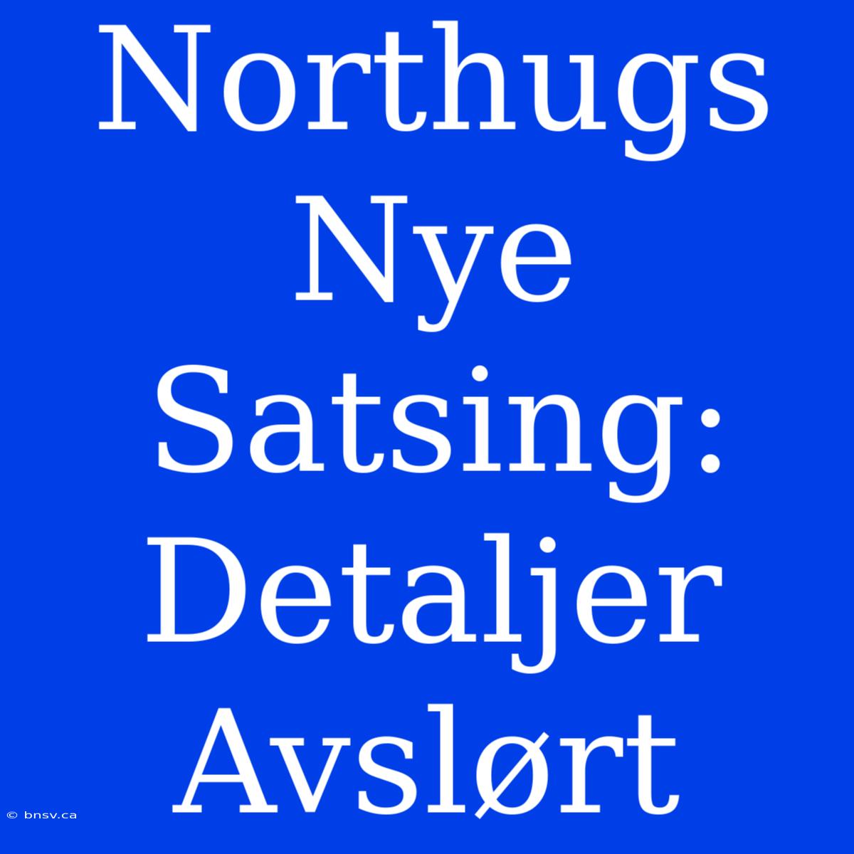 Northugs Nye Satsing: Detaljer Avslørt