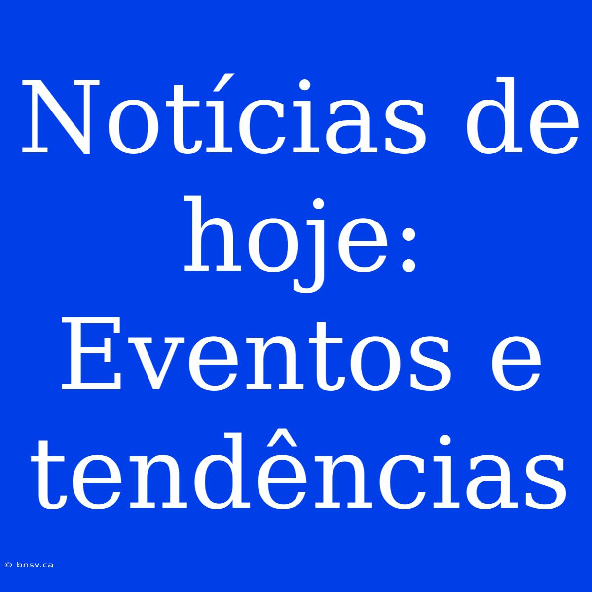 Notícias De Hoje: Eventos E Tendências