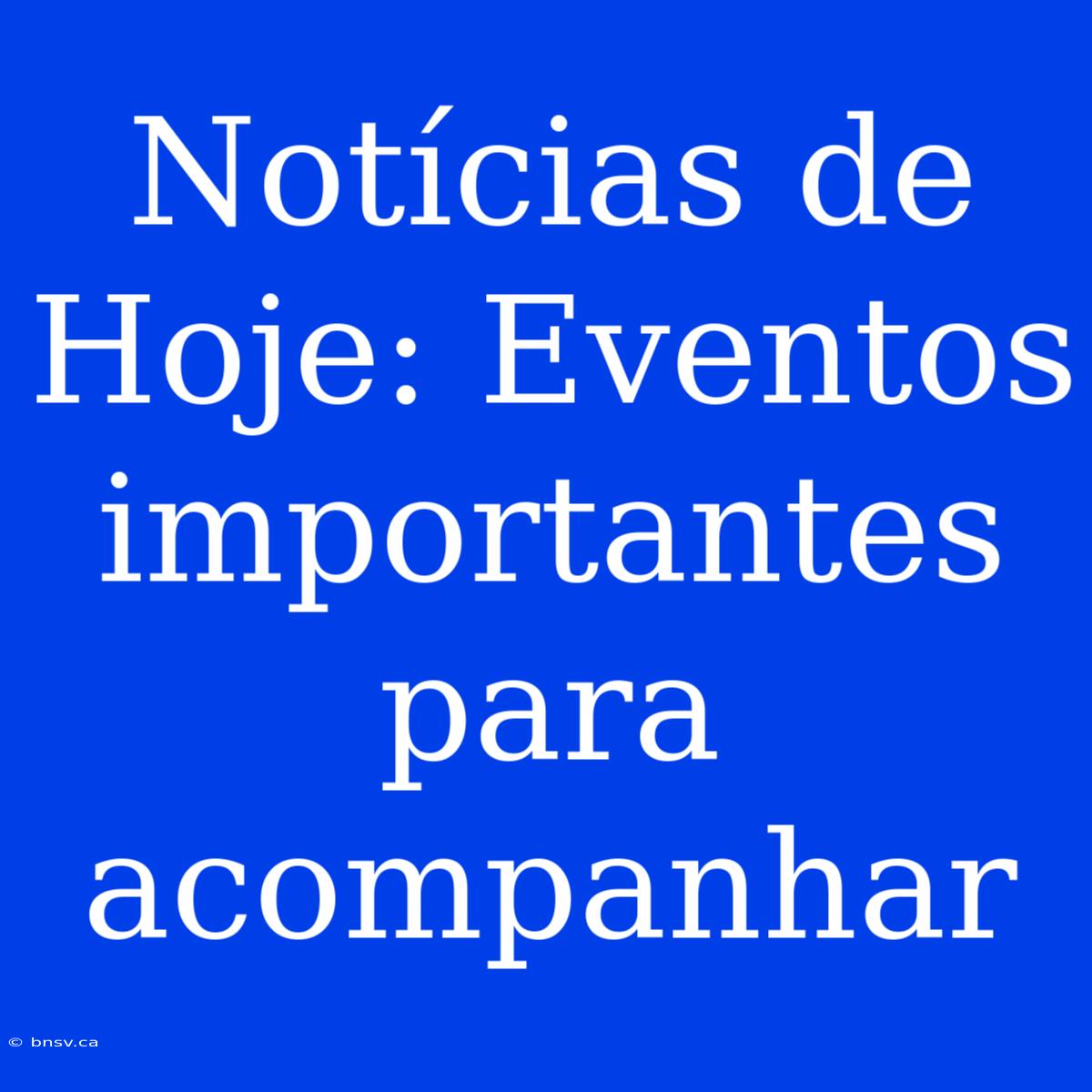 Notícias De Hoje: Eventos Importantes Para Acompanhar