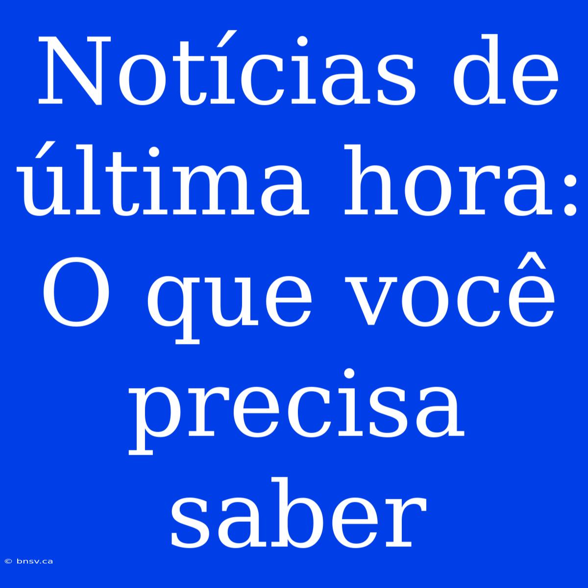 Notícias De Última Hora: O Que Você Precisa Saber