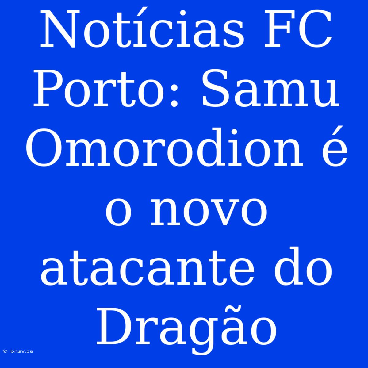 Notícias FC Porto: Samu Omorodion É O Novo Atacante Do Dragão