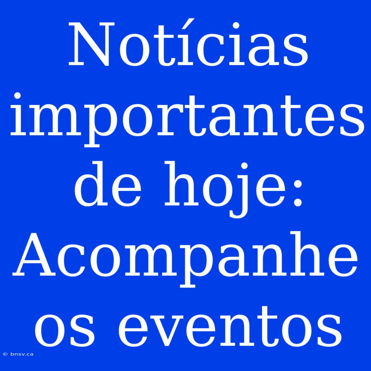 Notícias Importantes De Hoje: Acompanhe Os Eventos