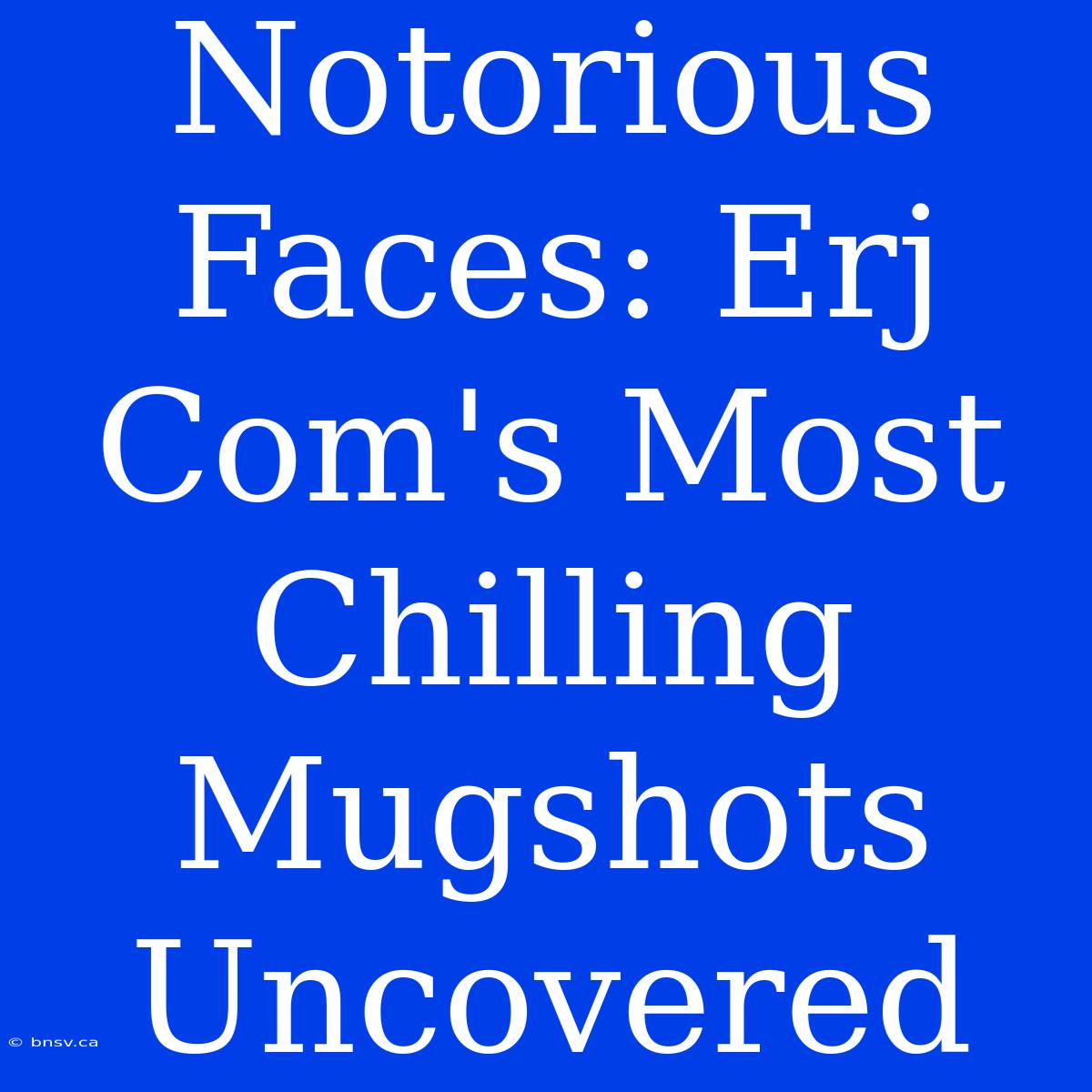 Notorious Faces: Erj Com's Most Chilling Mugshots Uncovered