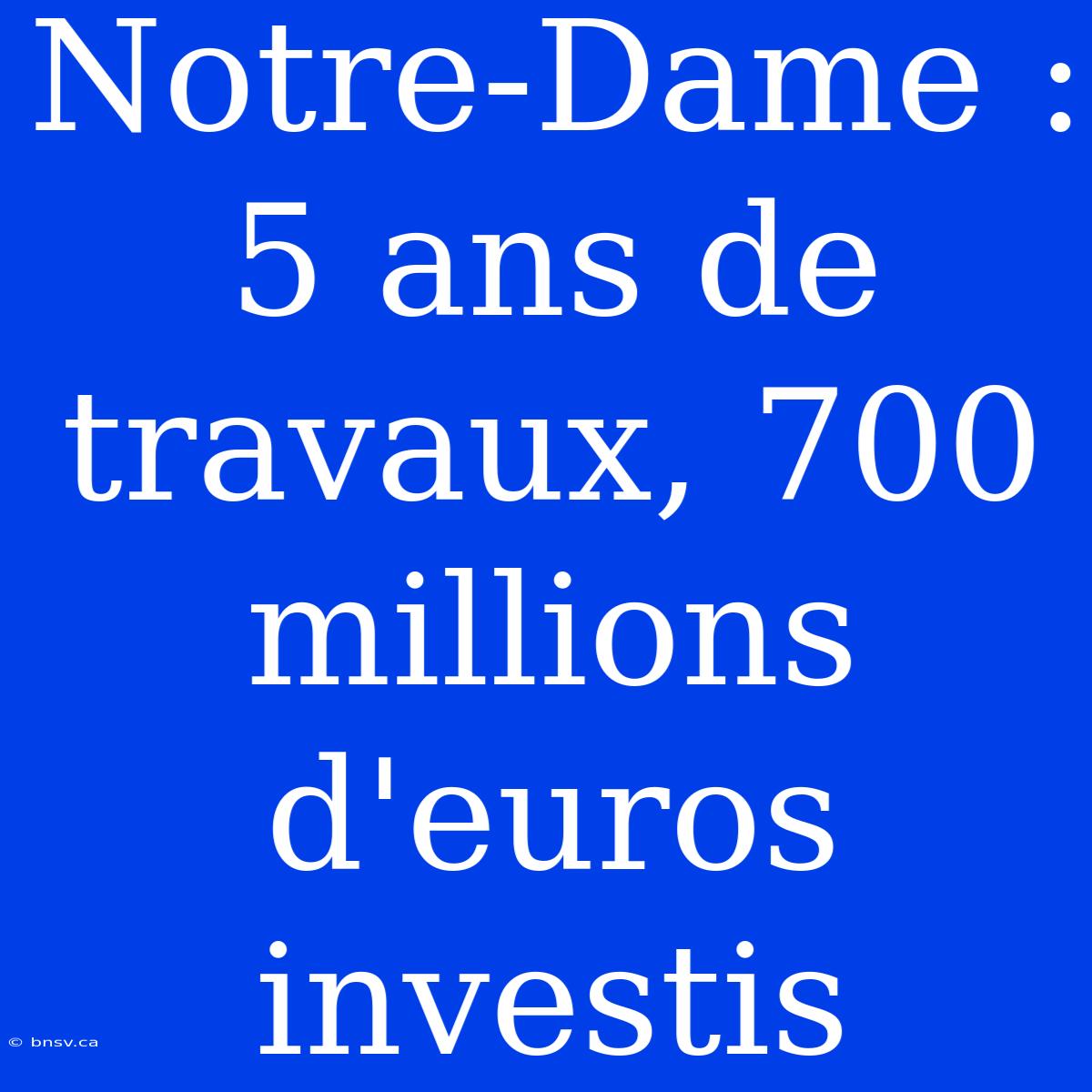 Notre-Dame : 5 Ans De Travaux, 700 Millions D'euros Investis