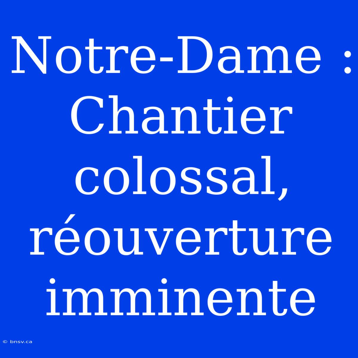 Notre-Dame : Chantier Colossal, Réouverture Imminente