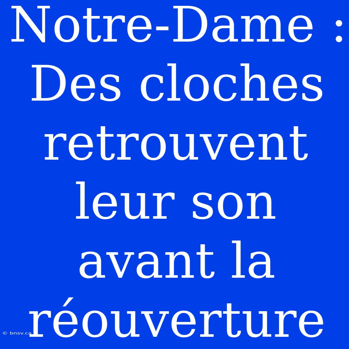 Notre-Dame : Des Cloches Retrouvent Leur Son Avant La Réouverture