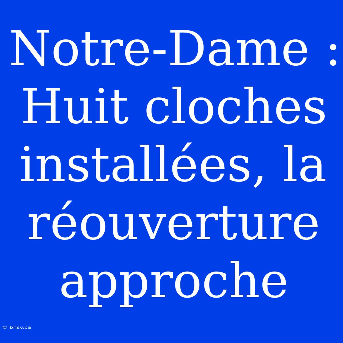 Notre-Dame : Huit Cloches Installées, La Réouverture Approche