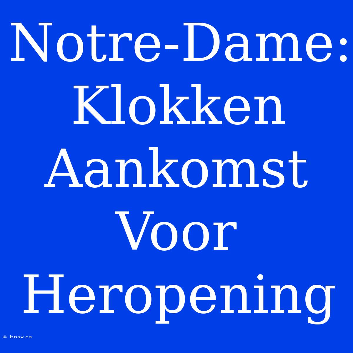 Notre-Dame: Klokken Aankomst Voor Heropening