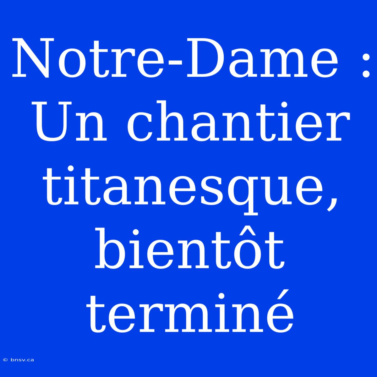 Notre-Dame : Un Chantier Titanesque, Bientôt Terminé