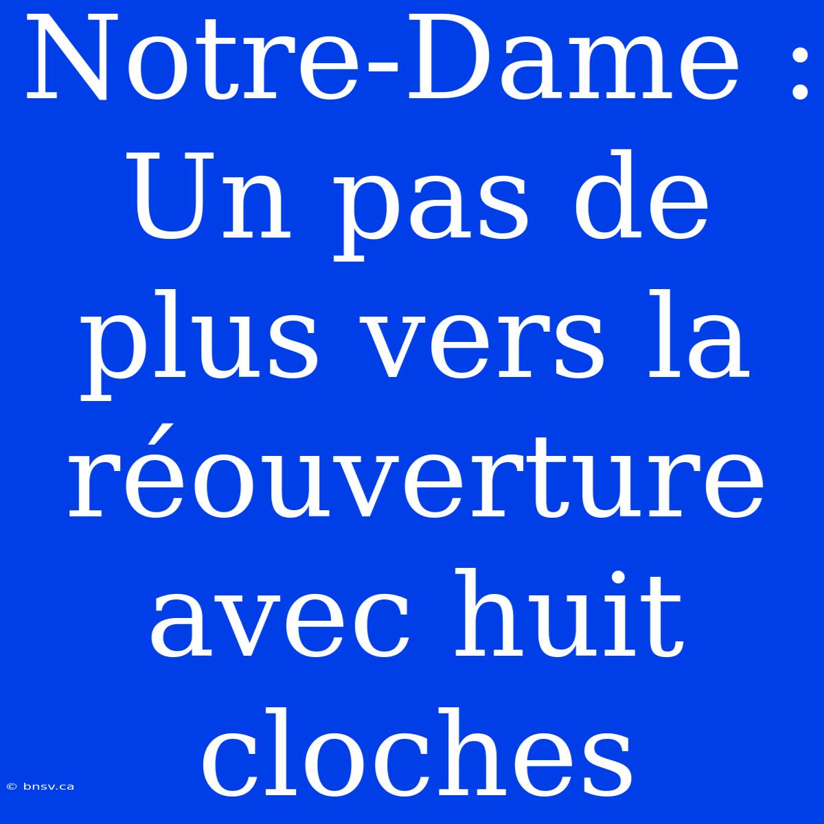 Notre-Dame : Un Pas De Plus Vers La Réouverture Avec Huit Cloches