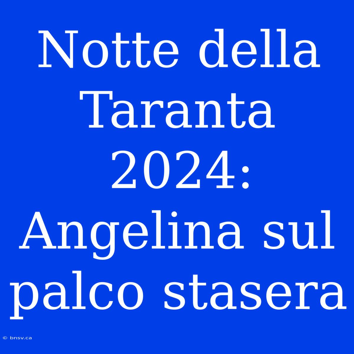 Notte Della Taranta 2024: Angelina Sul Palco Stasera