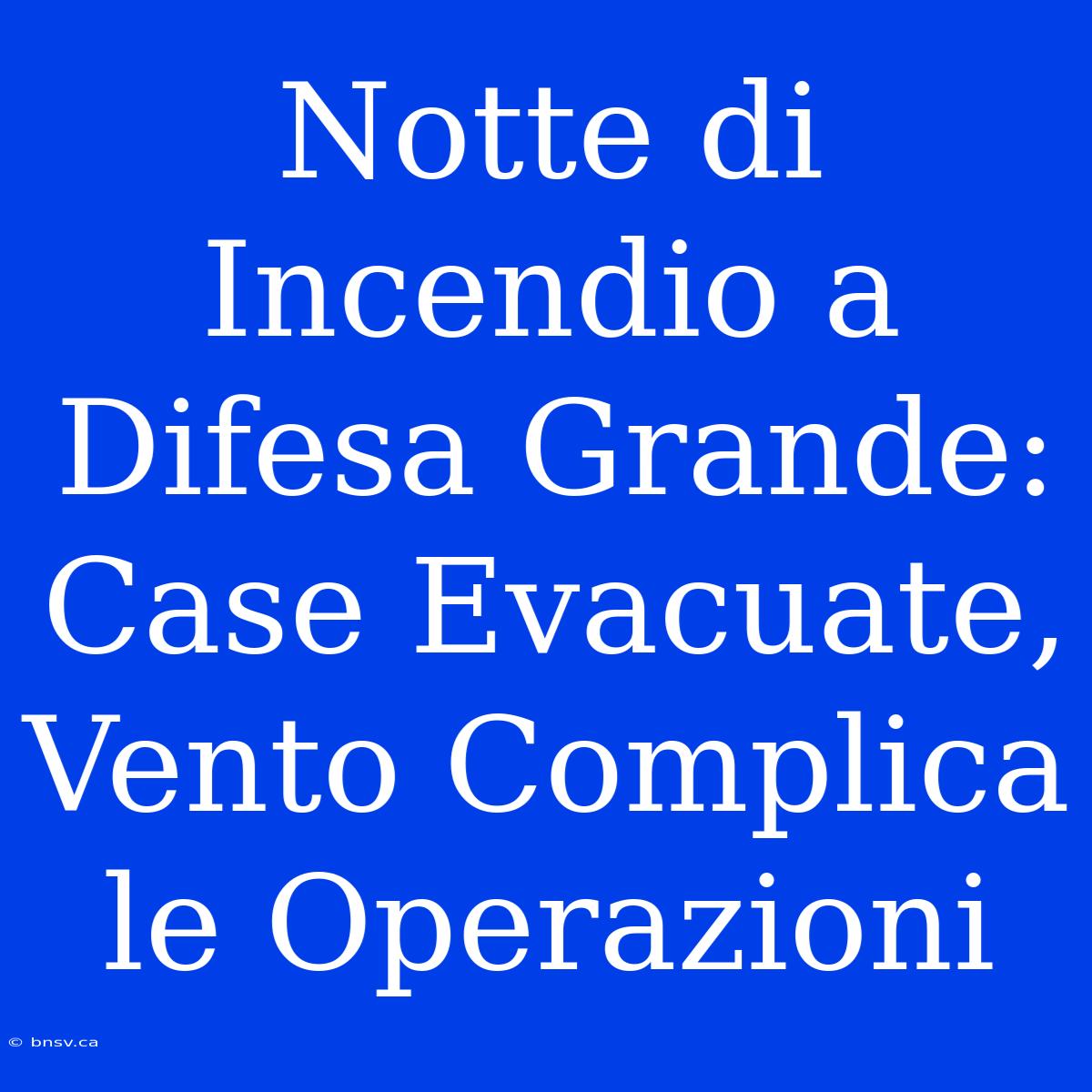 Notte Di Incendio A Difesa Grande: Case Evacuate, Vento Complica Le Operazioni