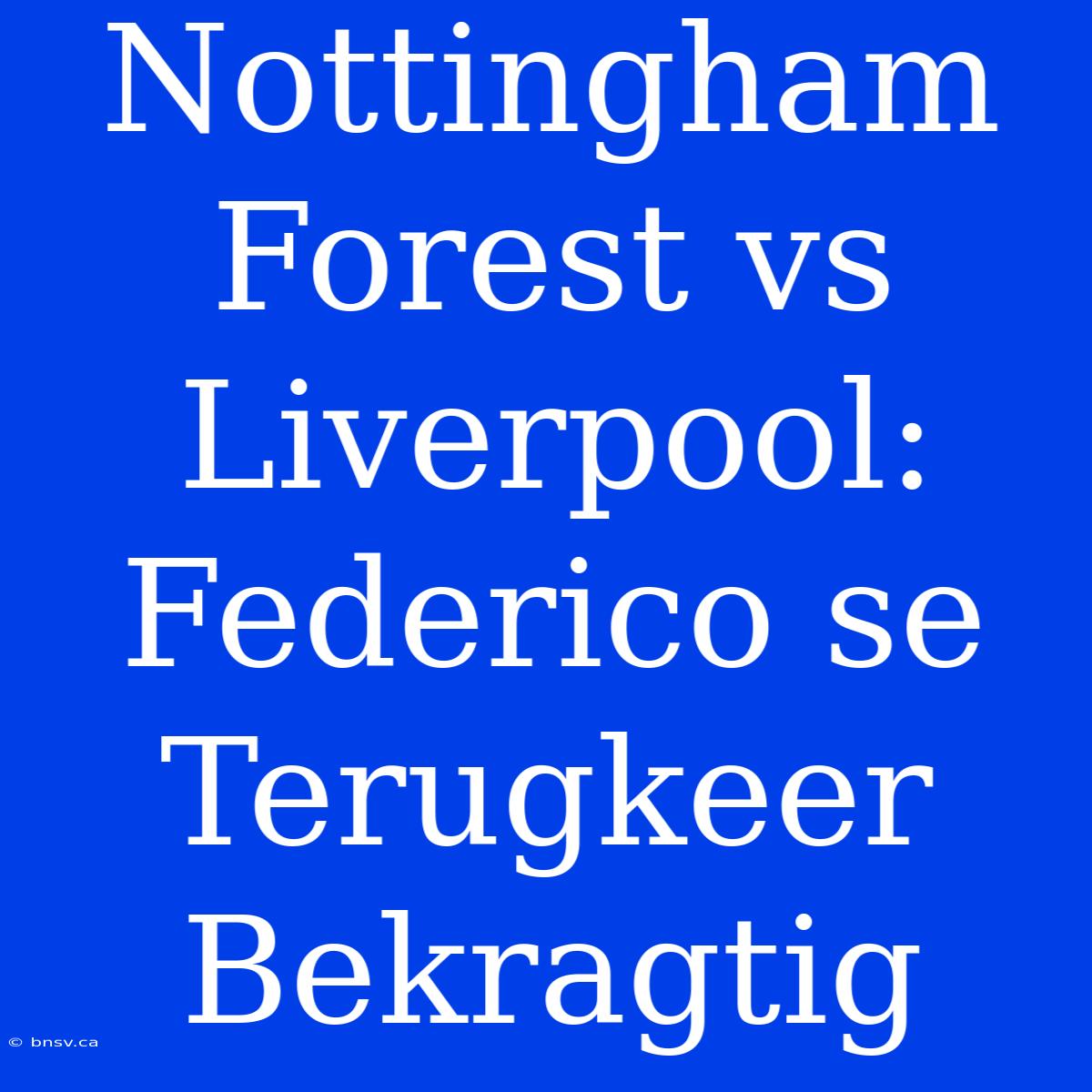 Nottingham Forest Vs Liverpool: Federico Se Terugkeer Bekragtig