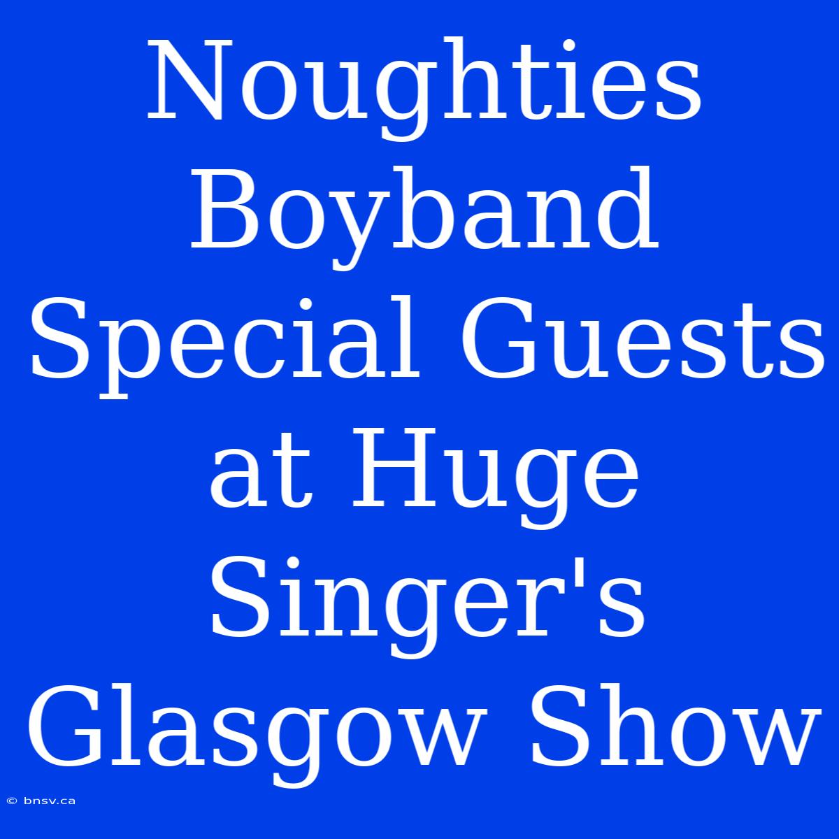 Noughties Boyband Special Guests At Huge Singer's Glasgow Show