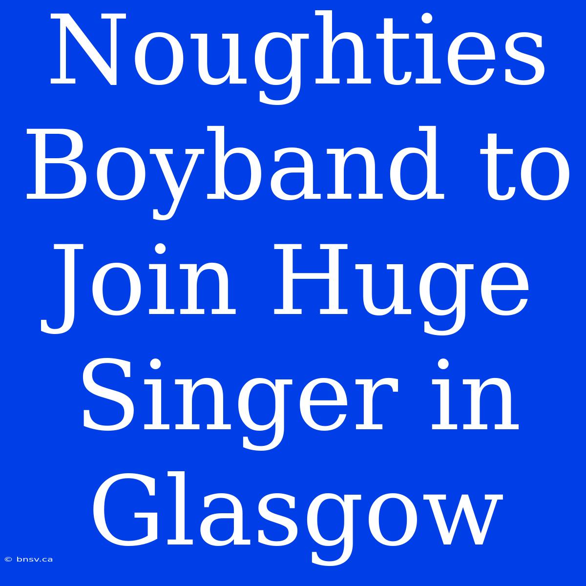 Noughties Boyband To Join Huge Singer In Glasgow