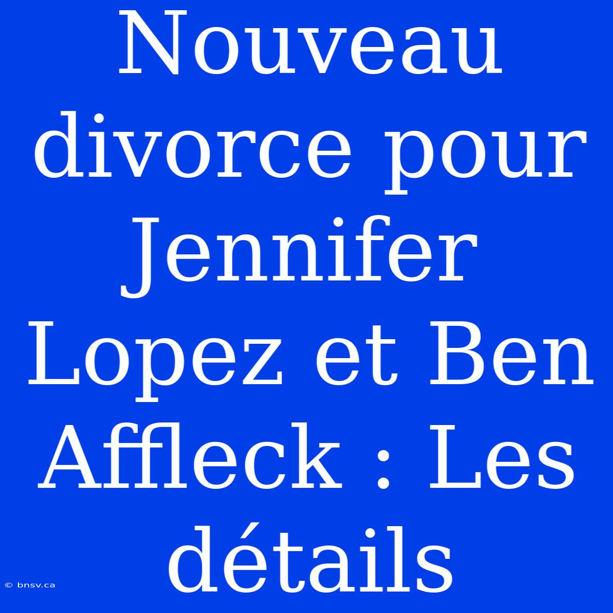 Nouveau Divorce Pour Jennifer Lopez Et Ben Affleck : Les Détails