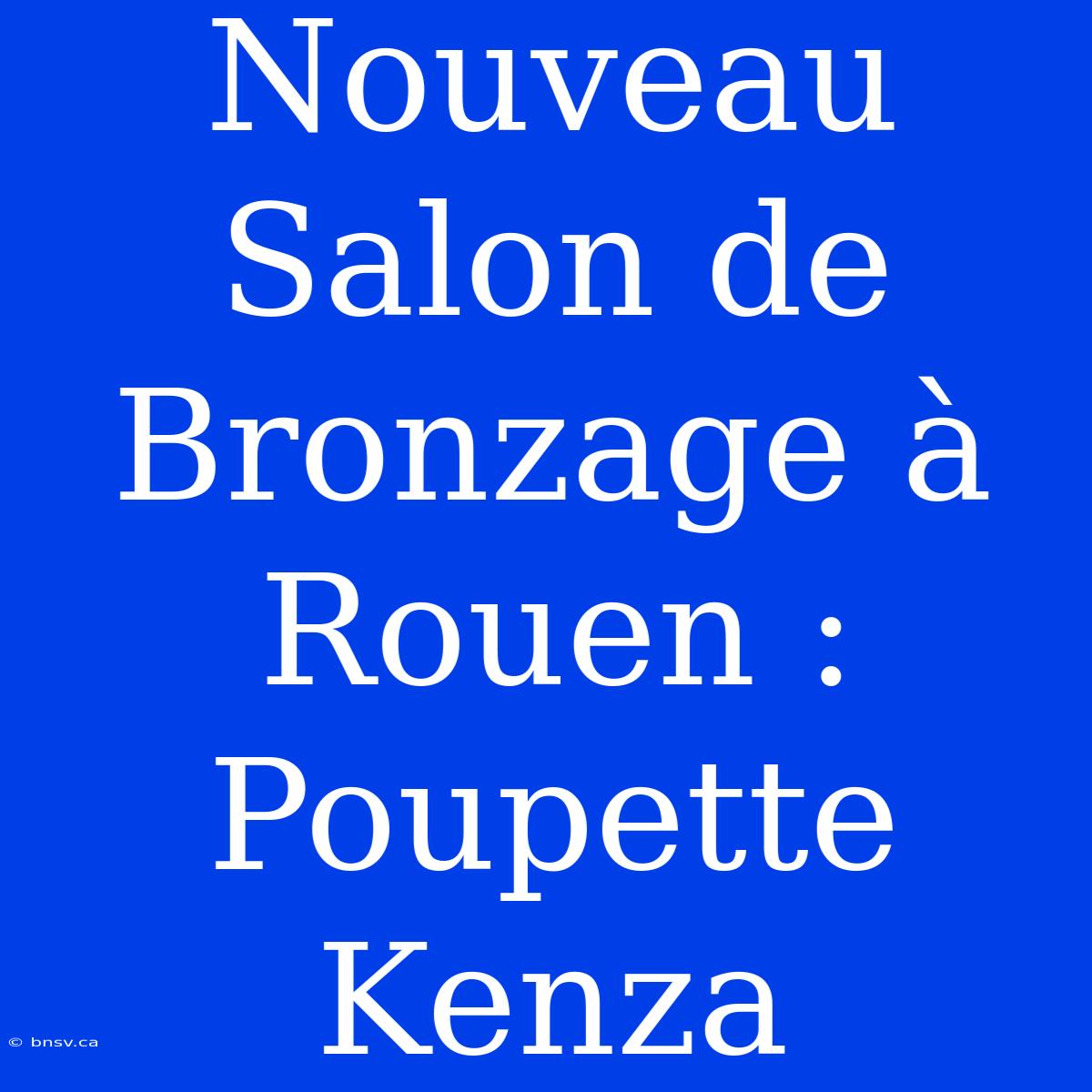 Nouveau Salon De Bronzage À Rouen : Poupette Kenza