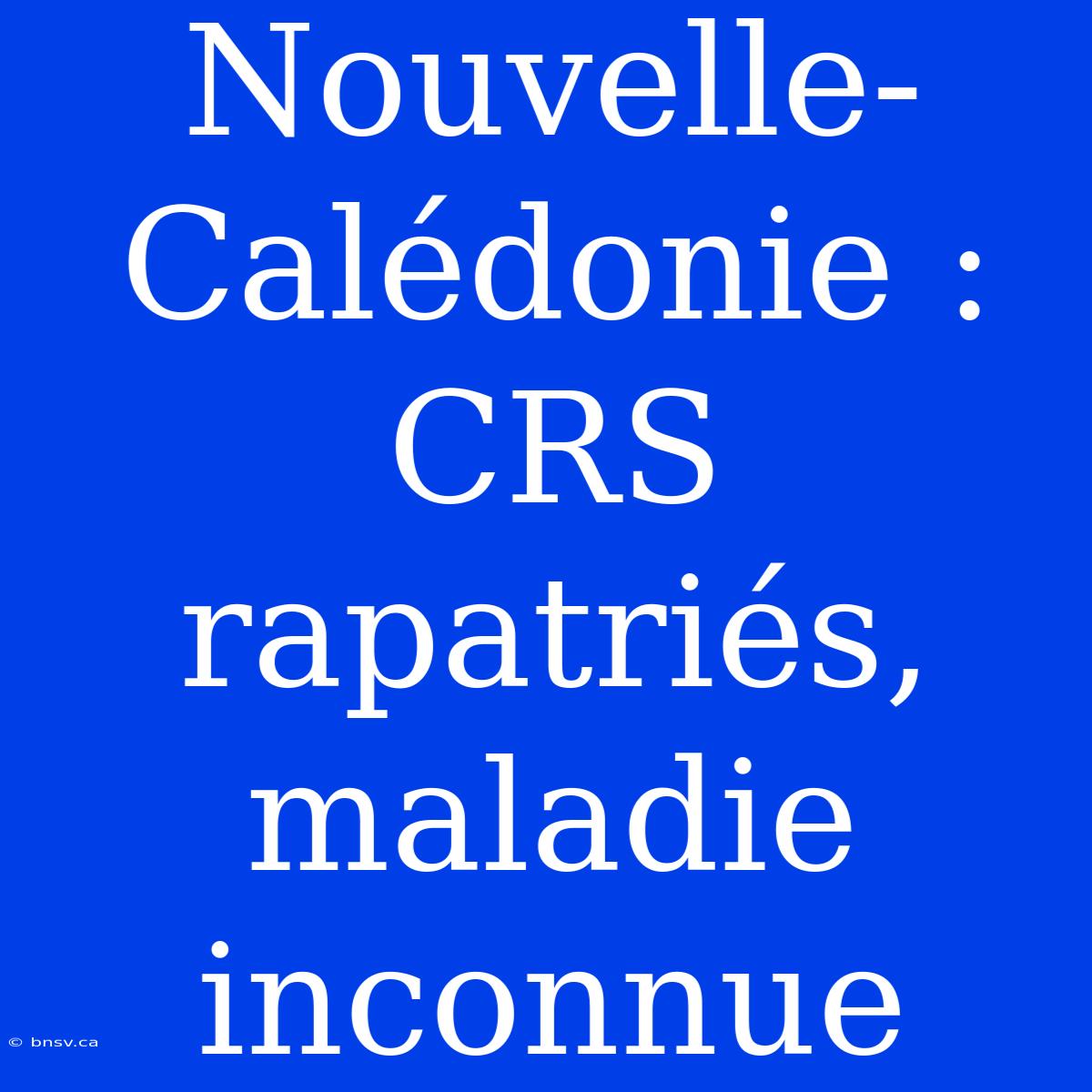 Nouvelle-Calédonie : CRS Rapatriés, Maladie Inconnue