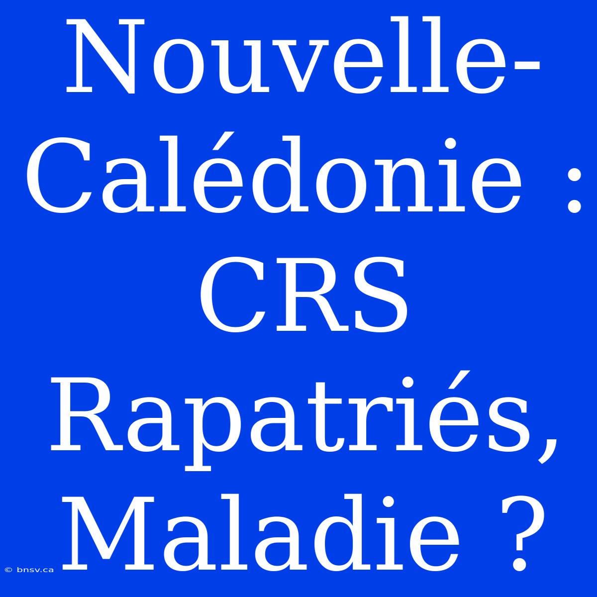 Nouvelle-Calédonie : CRS Rapatriés, Maladie ?