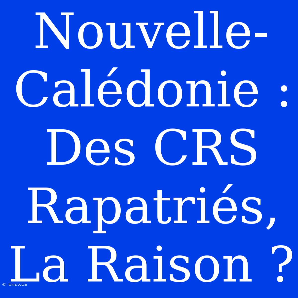 Nouvelle-Calédonie :  Des CRS Rapatriés, La Raison ?