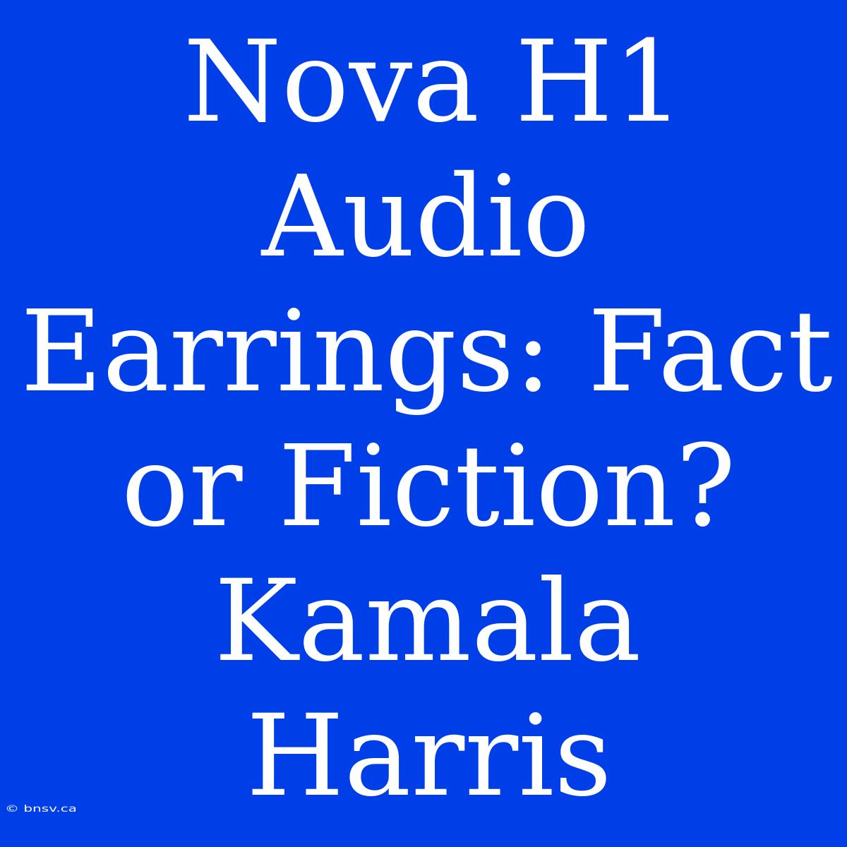 Nova H1 Audio Earrings: Fact Or Fiction? Kamala Harris