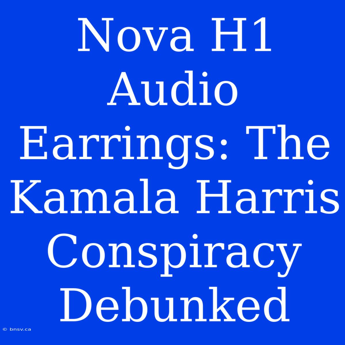 Nova H1 Audio Earrings: The Kamala Harris Conspiracy Debunked