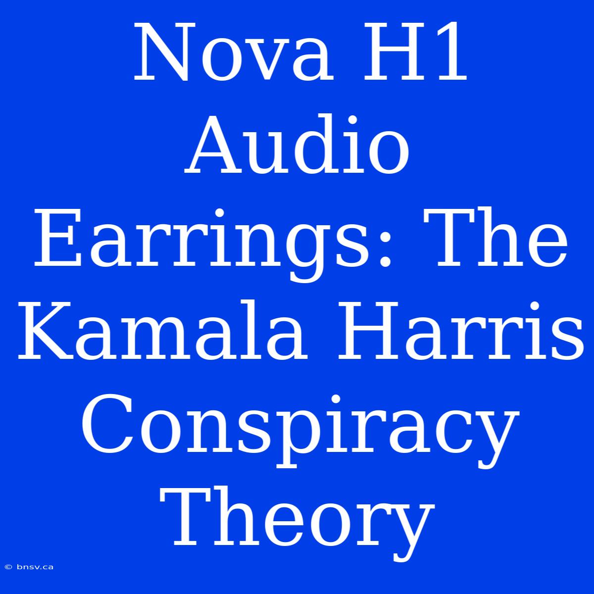 Nova H1 Audio Earrings: The Kamala Harris Conspiracy Theory