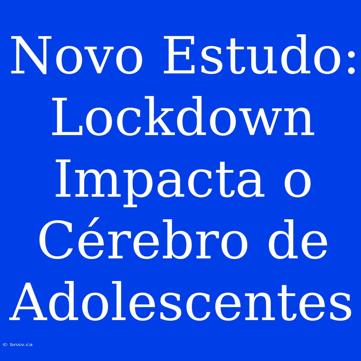 Novo Estudo: Lockdown Impacta O Cérebro De Adolescentes