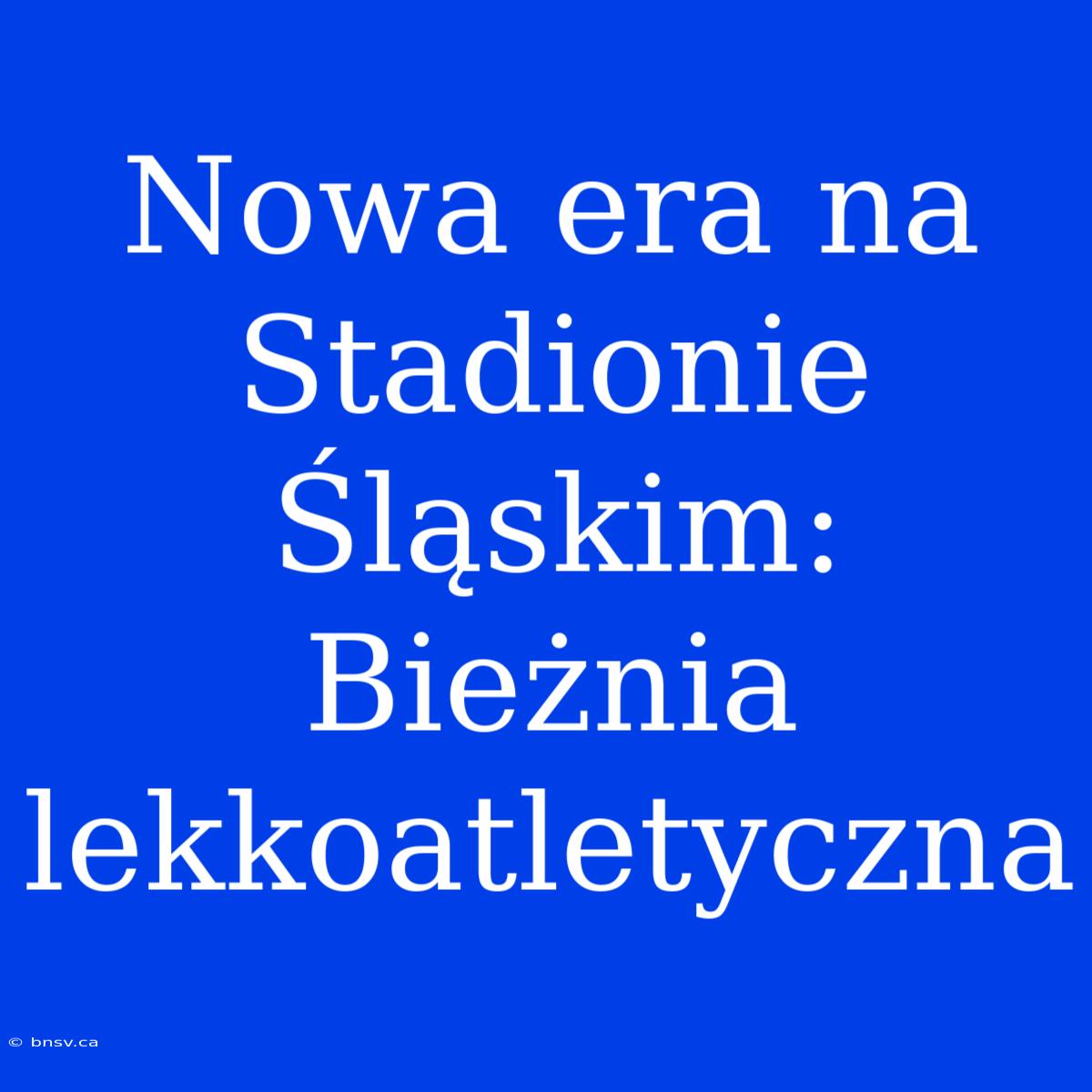 Nowa Era Na Stadionie Śląskim: Bieżnia Lekkoatletyczna