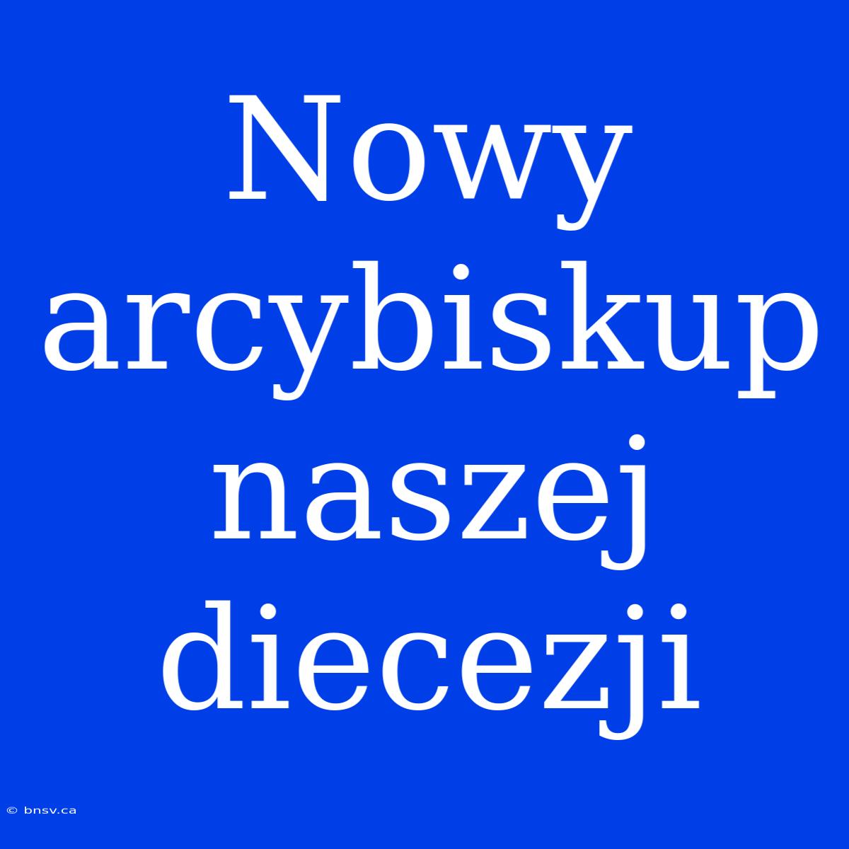 Nowy Arcybiskup Naszej Diecezji