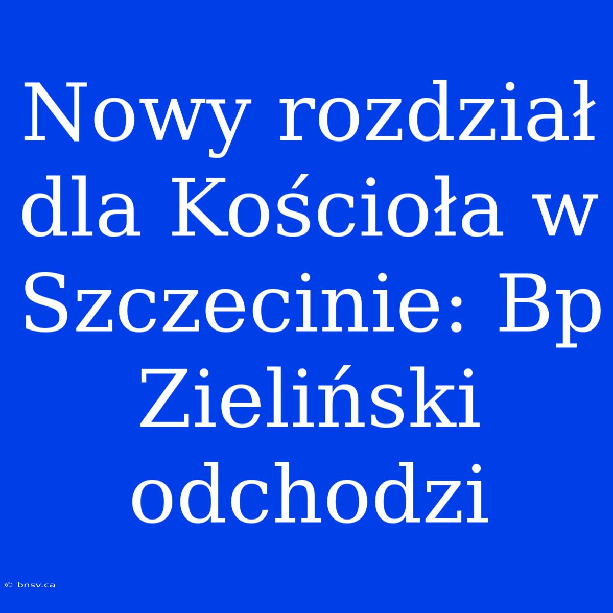 Nowy Rozdział Dla Kościoła W Szczecinie: Bp Zieliński Odchodzi