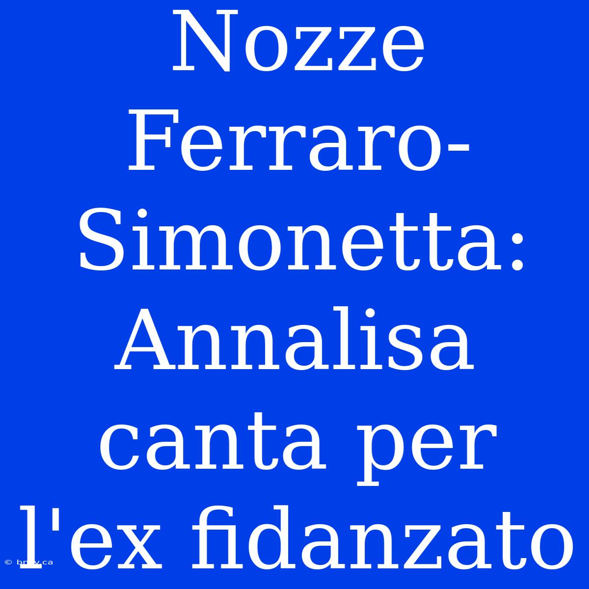 Nozze Ferraro-Simonetta: Annalisa Canta Per L'ex Fidanzato