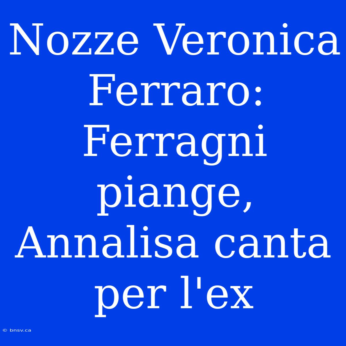 Nozze Veronica Ferraro: Ferragni Piange, Annalisa Canta Per L'ex