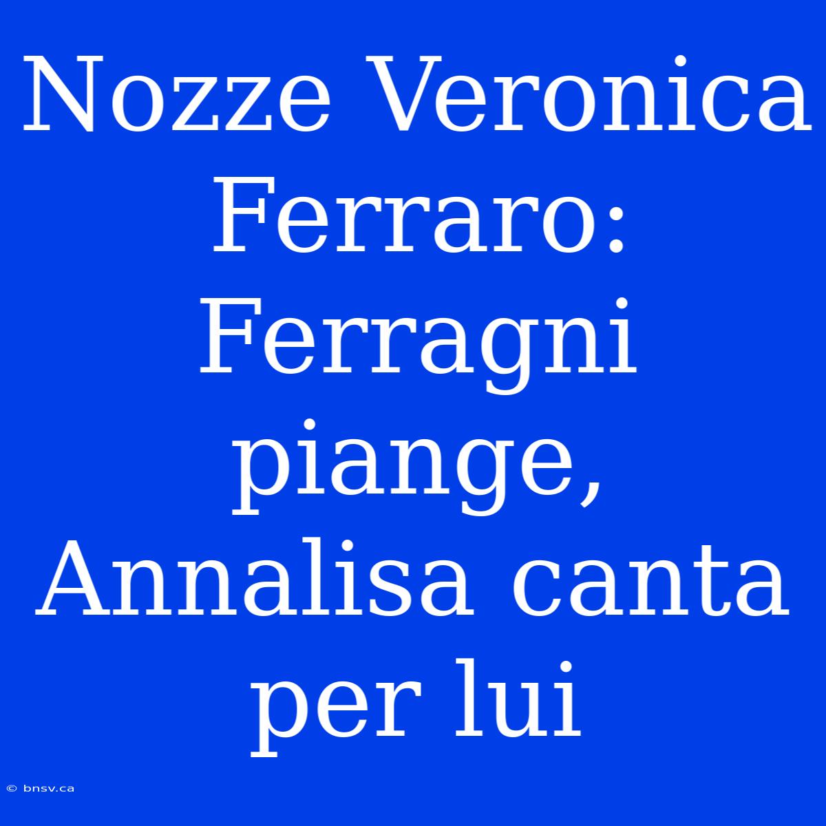 Nozze Veronica Ferraro: Ferragni Piange, Annalisa Canta Per Lui